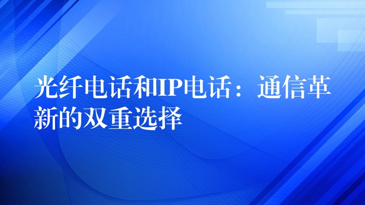  光纖電話和IP電話：通信革新的雙重選擇