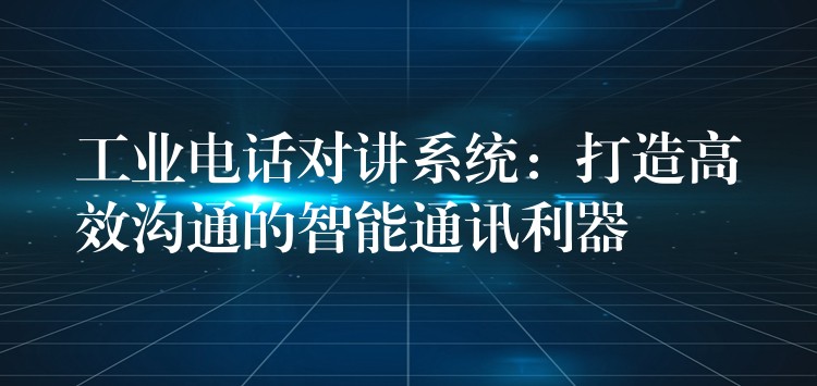  工業(yè)電話對講系統(tǒng)：打造高效溝通的智能通訊利器