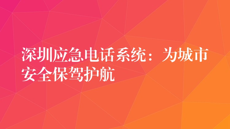  深圳應(yīng)急電話系統(tǒng)：為城市安全保駕護(hù)航