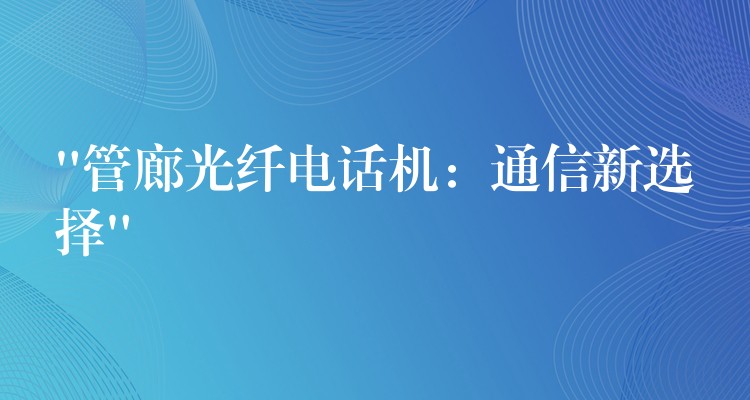  “管廊光纖電話機：通信新選擇”