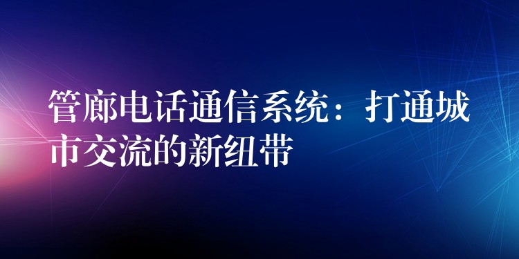  管廊電話通信系統(tǒng)：打通城市交流的新紐帶