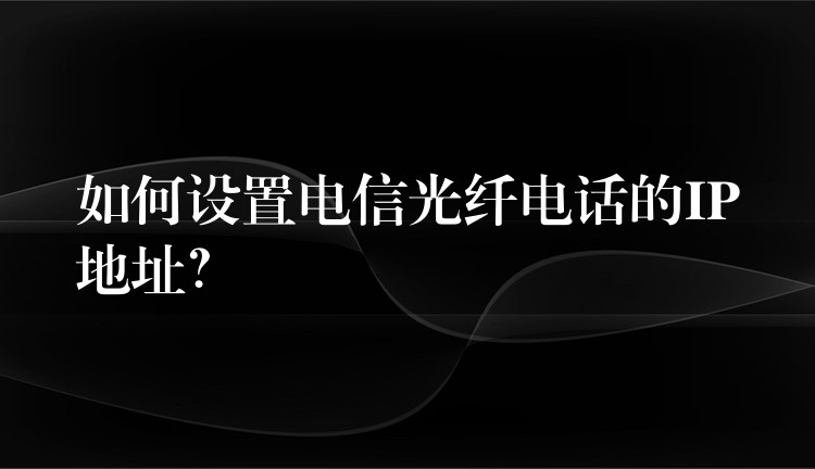 如何設(shè)置電信光纖電話的IP地址？