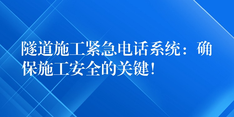 隧道施工緊急電話系統(tǒng)：確保施工安全的關(guān)鍵！