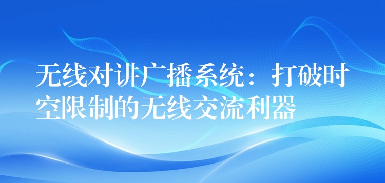  無線對講廣播系統(tǒng)：打破時空限制的無線交流利器