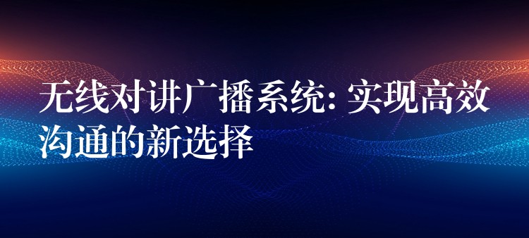  無線對(duì)講廣播系統(tǒng): 實(shí)現(xiàn)高效溝通的新選擇