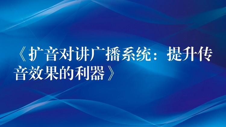 《擴音對講廣播系統(tǒng)：提升傳音效果的利器》