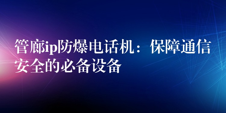  管廊ip防爆電話機(jī)：保障通信安全的必備設(shè)備