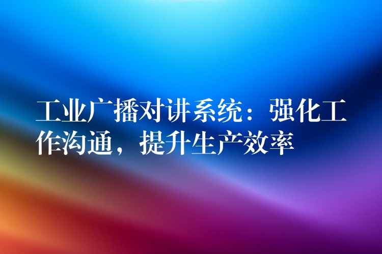  工業(yè)廣播對講系統(tǒng)：強化工作溝通，提升生產(chǎn)效率