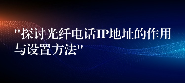 “探討光纖電話IP地址的作用與設(shè)置方法”