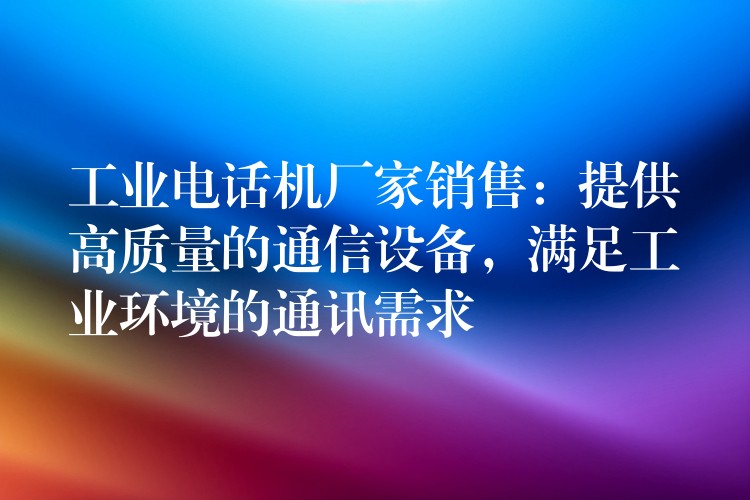 工業(yè)電話機(jī)廠家銷售：提供高質(zhì)量的通信設(shè)備，滿足工業(yè)環(huán)境的通訊需求