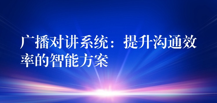  廣播對(duì)講系統(tǒng)：提升溝通效率的智能方案