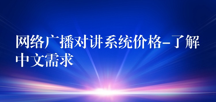  網(wǎng)絡(luò)廣播對講系統(tǒng)價格-了解中文需求