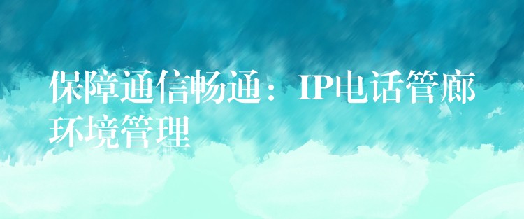  保障通信暢通：IP電話管廊環(huán)境管理