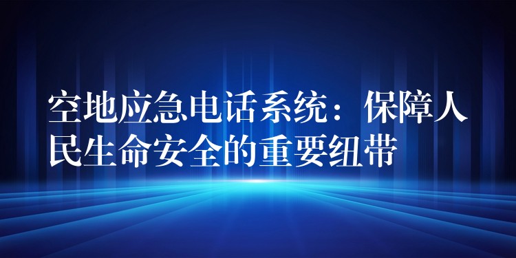  空地應(yīng)急電話系統(tǒng)：保障人民生命安全的重要紐帶