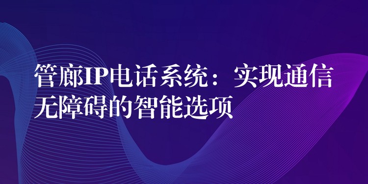  管廊IP電話系統(tǒng)：實現(xiàn)通信無障礙的智能選項