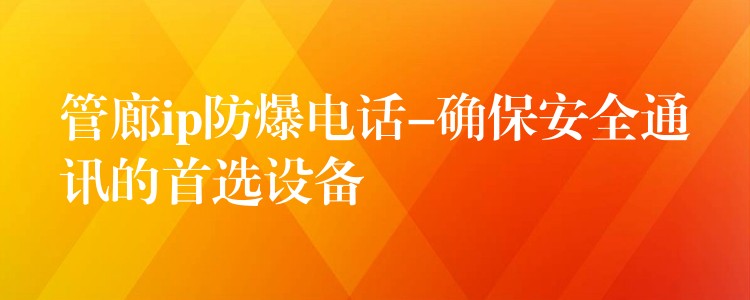  管廊ip防爆電話-確保安全通訊的首選設備