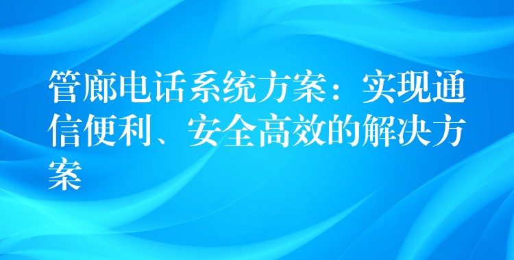  管廊電話系統(tǒng)方案：實現(xiàn)通信便利、安全高效的解決方案