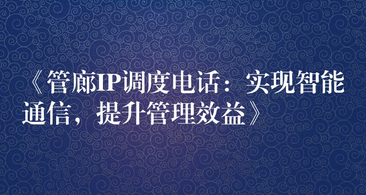 《管廊IP調(diào)度電話：實現(xiàn)智能通信，提升管理效益》