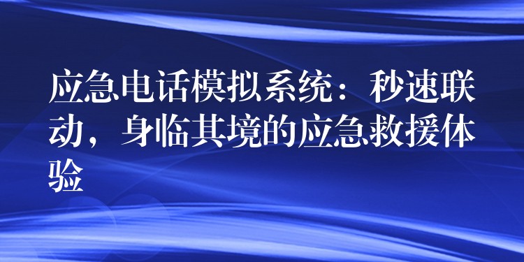  應(yīng)急電話模擬系統(tǒng)：秒速聯(lián)動，身臨其境的應(yīng)急救援體驗(yàn)