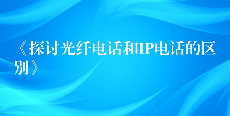  《探討光纖電話和IP電話的區(qū)別》