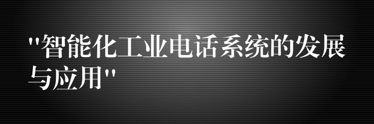  “智能化工業(yè)電話系統(tǒng)的發(fā)展與應用”