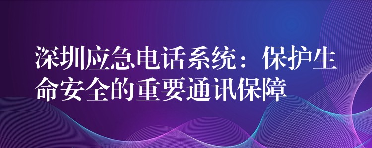  深圳應急電話系統(tǒng)：保護生命安全的重要通訊保障