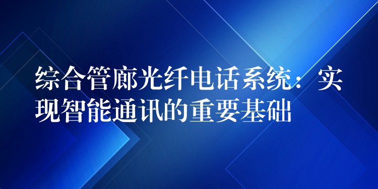  綜合管廊光纖電話系統(tǒng)：實現(xiàn)智能通訊的重要基礎