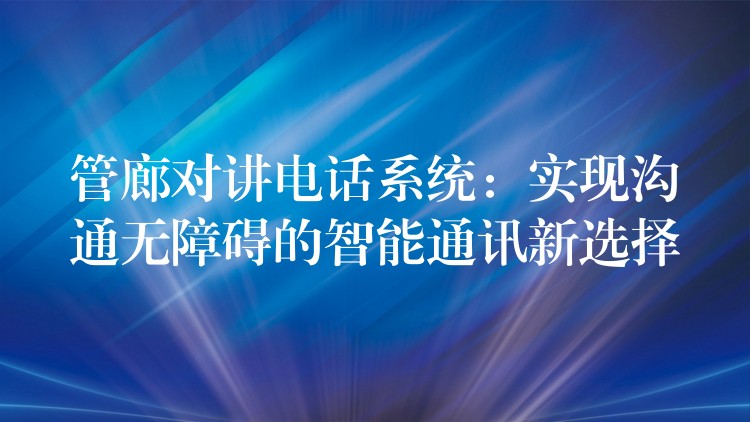  管廊對講電話系統(tǒng)：實現(xiàn)溝通無障礙的智能通訊新選擇