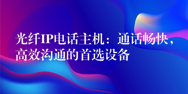 光纖IP電話主機：通話暢快，高效溝通的首選設(shè)備