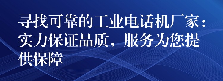  尋找可靠的工業(yè)電話(huà)機(jī)廠家：實(shí)力保證品質(zhì)，服務(wù)為您提供保障