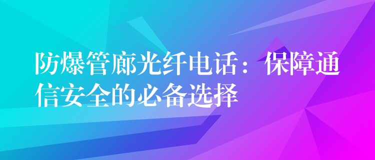 防爆管廊光纖電話：保障通信安全的必備選擇