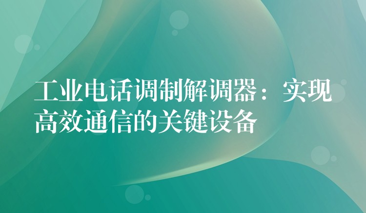  工業(yè)電話(huà)調(diào)制解調(diào)器：實(shí)現(xiàn)高效通信的關(guān)鍵設(shè)備