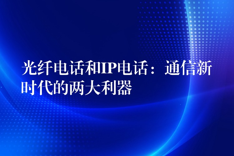  光纖電話和IP電話：通信新時代的兩大利器