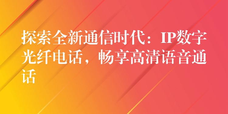 探索全新通信時代：IP數(shù)字光纖電話，暢享高清語音通話