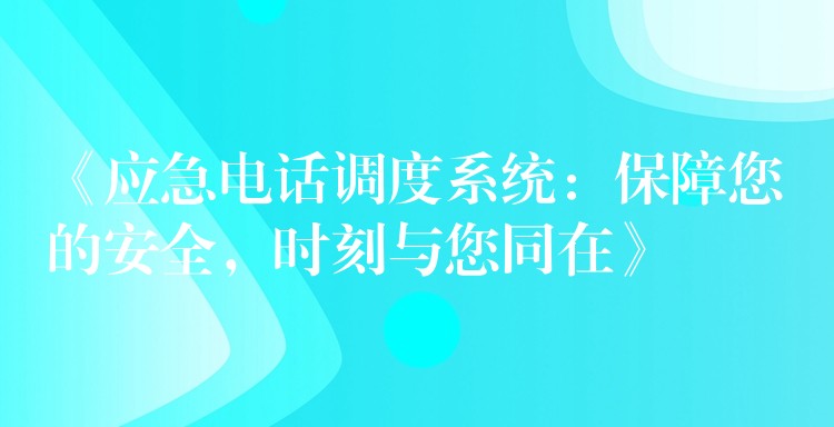 《應(yīng)急電話調(diào)度系統(tǒng)：保障您的安全，時刻與您同在》