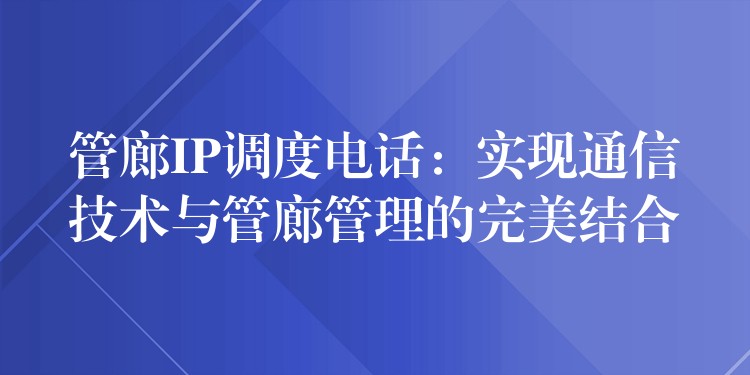  管廊IP調(diào)度電話：實現(xiàn)通信技術與管廊管理的完美結合