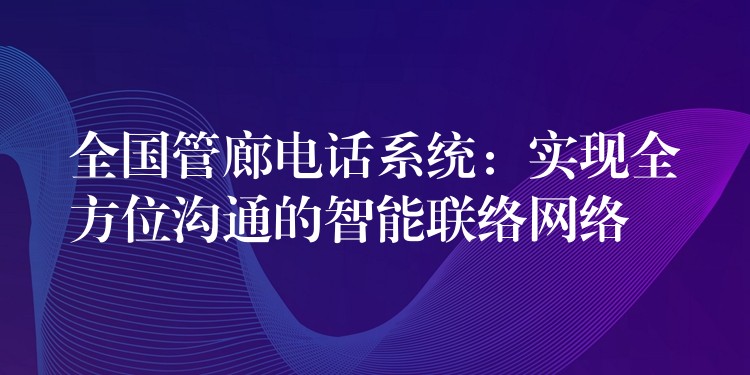  全國管廊電話系統(tǒng)：實(shí)現(xiàn)全方位溝通的智能聯(lián)絡(luò)網(wǎng)絡(luò)