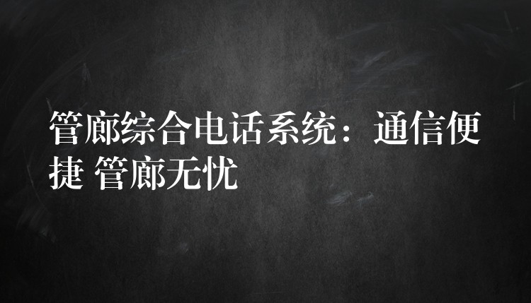  管廊綜合電話系統(tǒng)：通信便捷 管廊無憂