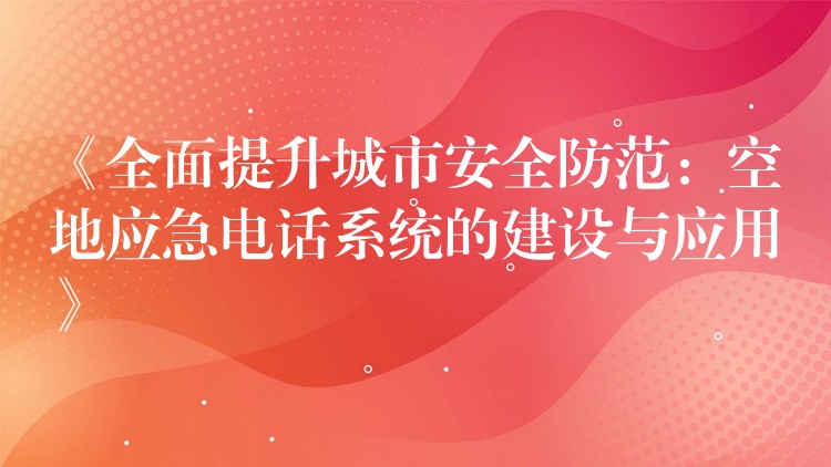  《全面提升城市安全防范：空地應(yīng)急電話(huà)系統(tǒng)的建設(shè)與應(yīng)用》