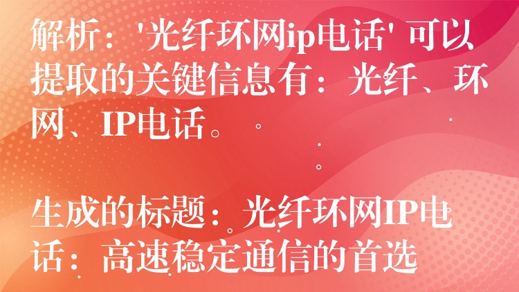  解析：’光纖環(huán)網(wǎng)ip電話’ 可以提取的關(guān)鍵信息有：光纖、環(huán)網(wǎng)、IP電話。

生成的標(biāo)題：光纖環(huán)網(wǎng)IP電話：高速穩(wěn)定通信的首選