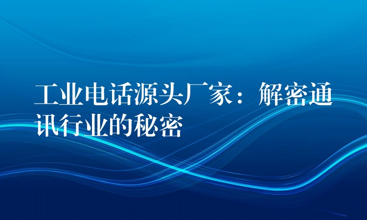  工業(yè)電話源頭廠家：解密通訊行業(yè)的秘密