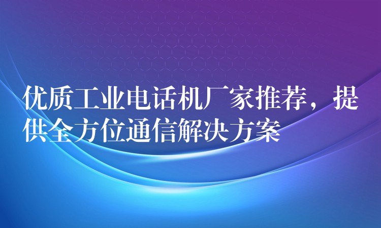  優(yōu)質(zhì)工業(yè)電話機廠家推薦，提供全方位通信解決方案