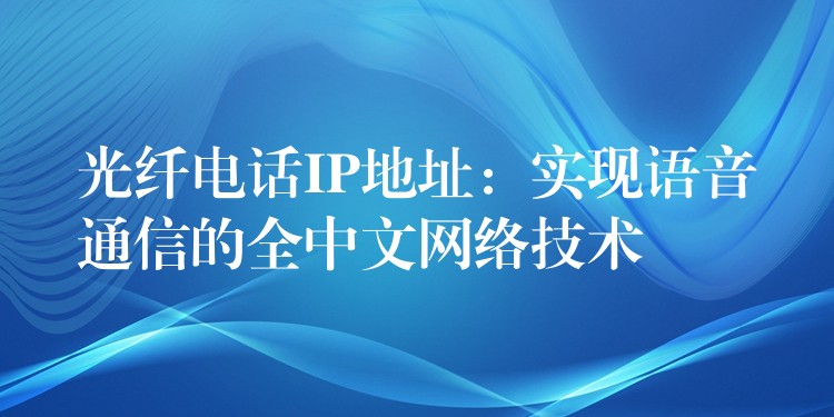  光纖電話IP地址：實(shí)現(xiàn)語音通信的全中文網(wǎng)絡(luò)技術(shù)