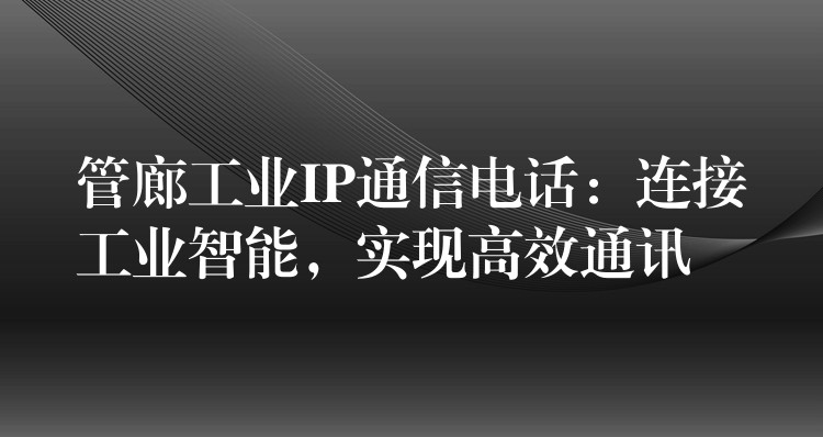 管廊工業(yè)IP通信電話：連接工業(yè)智能，實現(xiàn)高效通訊