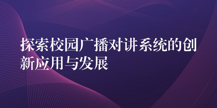 探索校園廣播對(duì)講系統(tǒng)的創(chuàng)新應(yīng)用與發(fā)展