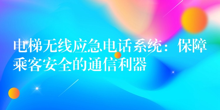  電梯無線應(yīng)急電話系統(tǒng)：保障乘客安全的通信利器