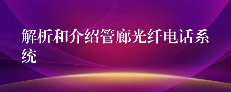 解析和介紹管廊光纖電話系統(tǒng)