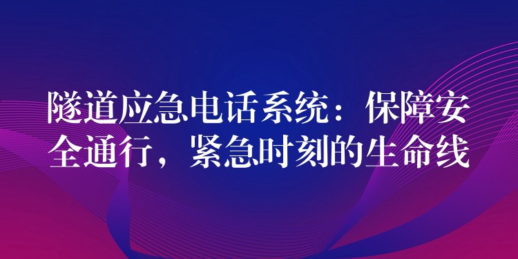  隧道應(yīng)急電話(huà)系統(tǒng)：保障安全通行，緊急時(shí)刻的生命線