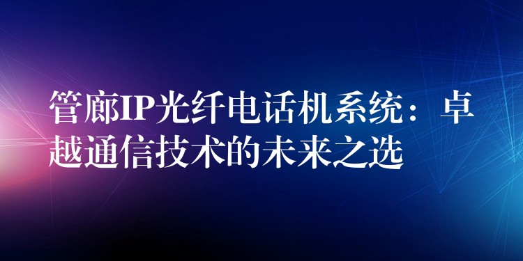 管廊IP光纖電話機(jī)系統(tǒng)：卓越通信技術(shù)的未來之選