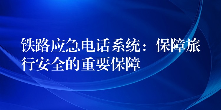  鐵路應(yīng)急電話系統(tǒng)：保障旅行安全的重要保障